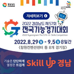 2022 경상남도 제57회 전국기능경기대회
2022 Gyeongnam The 57th K-Skills Competition
2022.8.29월-9.5월 8일간
창원컨벤션센터 등 8개 경기장
기술은 단단하게 일정은 뜨겁게 Skill UP 경남
자세히보기